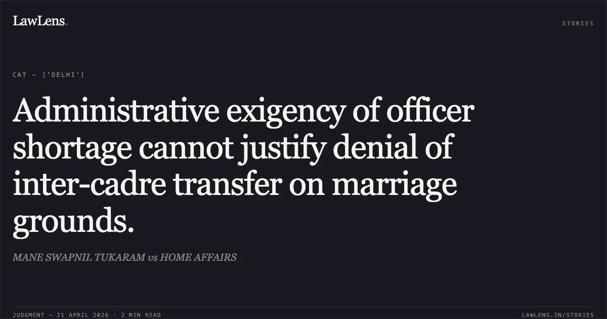 Administrative exigency of officer shortage cannot justify denial of inter-cadre transfer on marriage grounds.. MANE SWAPNIL TUKARAM vs HOME AFFAIRS. Central Administrative Tribunal. LawLens