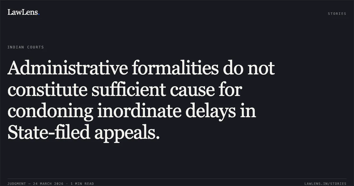 Administrative formalities do not constitute sufficient cause for condoning inordinate delays in State-filed appeals.. STATE OF CHHATTISGARH vs CHANDRA SHEKHAR SAHU. Chhattisgarh High Court. LawLens