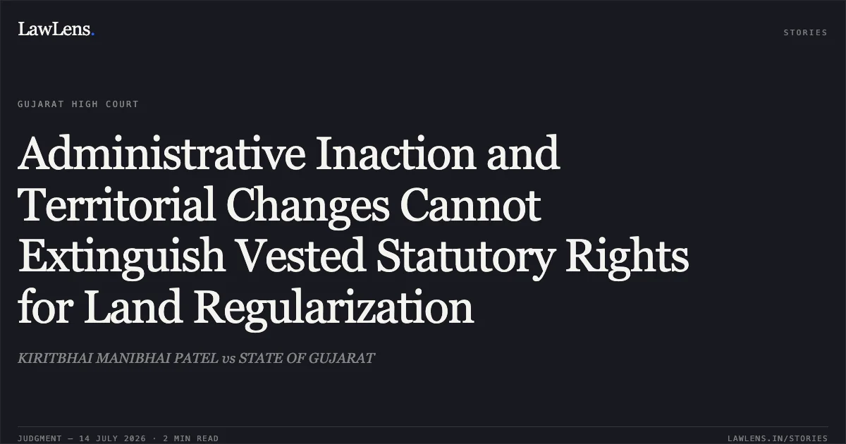 Administrative Inaction and Territorial Changes Cannot Extinguish Vested Statutory Rights for Land Regularization. KIRITBHAI MANIBHAI PATEL vs STATE OF GUJARAT. Gujarat High Court. LawLens