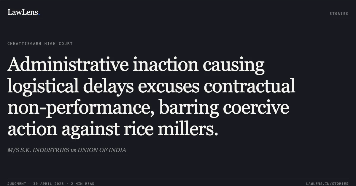 Administrative inaction causing logistical delays excuses contractual non-performance, barring coercive action against rice millers.. M/S S.K. INDUSTRIES vs UNION OF INDIA. Chhattisgarh High Court. LawLens