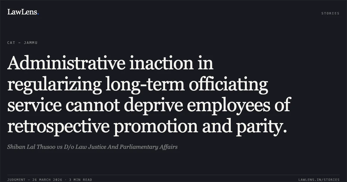 Administrative inaction in regularizing long-term officiating service cannot deprive employees of retrospective promotion and parity.. Shiban Lal Thusoo vs D/o Law Justice And Parliamentary Affairs. CAT - Jammu. LawLens