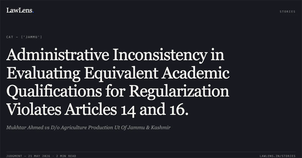 Administrative Inconsistency in Evaluating Equivalent Academic Qualifications for Regularization Violates Articles 14 and 16.. Mukhtar Ahmed vs D/o Agriculture Production Ut Of Jammu & Kashmir. Central Administrative Tribunal. LawLens