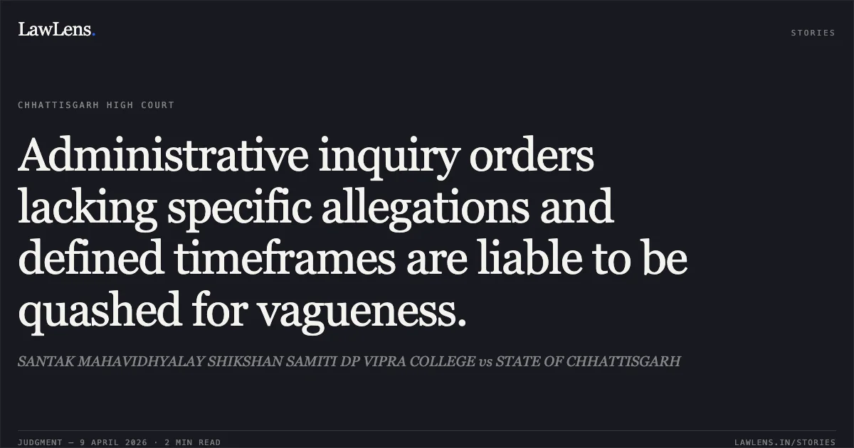 Administrative inquiry orders lacking specific allegations and defined timeframes are liable to be quashed for vagueness.. SANTAK MAHAVIDHYALAY SHIKSHAN SAMITI DP VIPRA COLLEGE vs STATE OF CHHATTISGARH. Chhattisgarh High Court. LawLens
