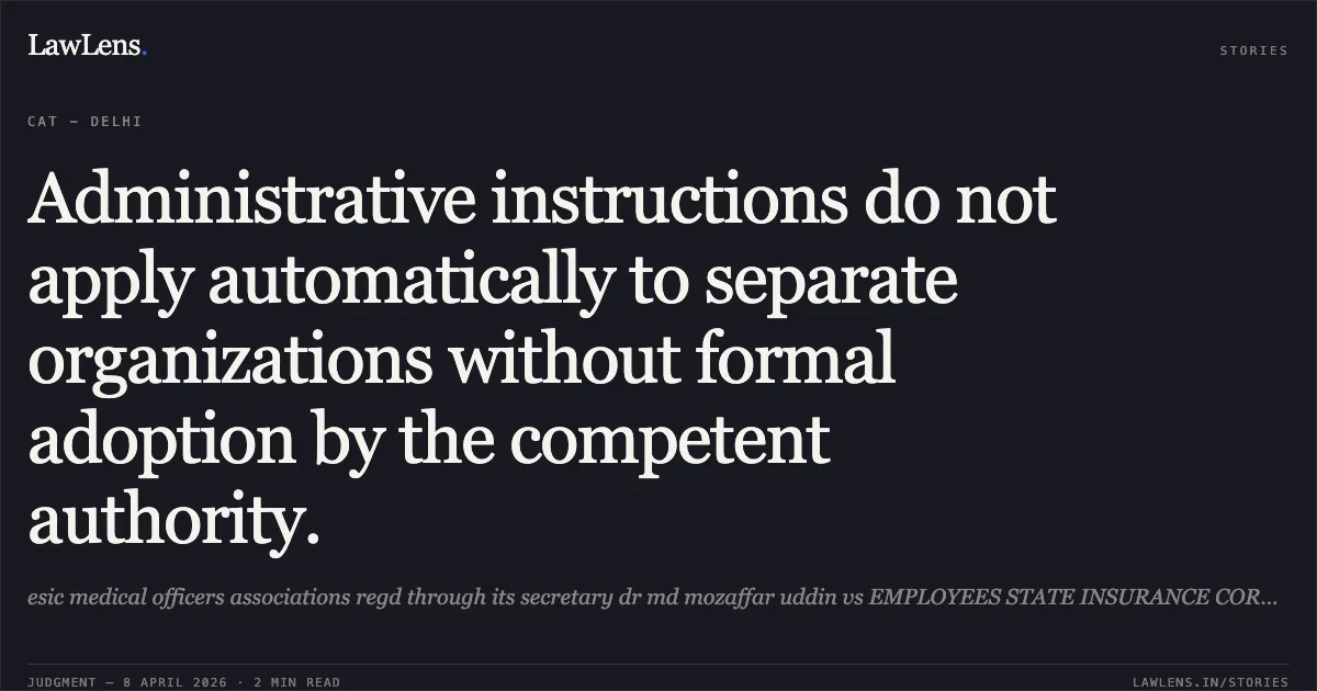 Administrative instructions do not apply automatically to separate organizations without formal adoption by the competent authority.. esic medical officers associations regd through its secretary dr md mozaffar uddin vs EMPLOYEES STATE INSURANCE CORPORATION (ESIC). Central Administrative Tribunal. LawLens
