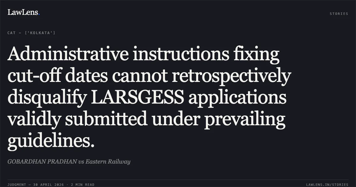 Administrative instructions fixing cut-off dates cannot retrospectively disqualify LARSGESS applications validly submitted under prevailing guidelines.. GOBARDHAN PRADHAN vs Eastern Railway. Central Administrative Tribunal. LawLens