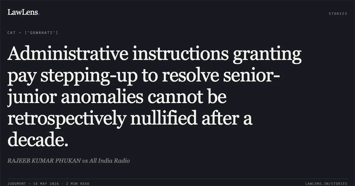 Administrative instructions granting pay stepping-up to resolve senior-junior anomalies cannot be retrospectively nullified after a decade.. RAJEEB KUMAR PHUKAN vs All India Radio. Central Administrative Tribunal. LawLens