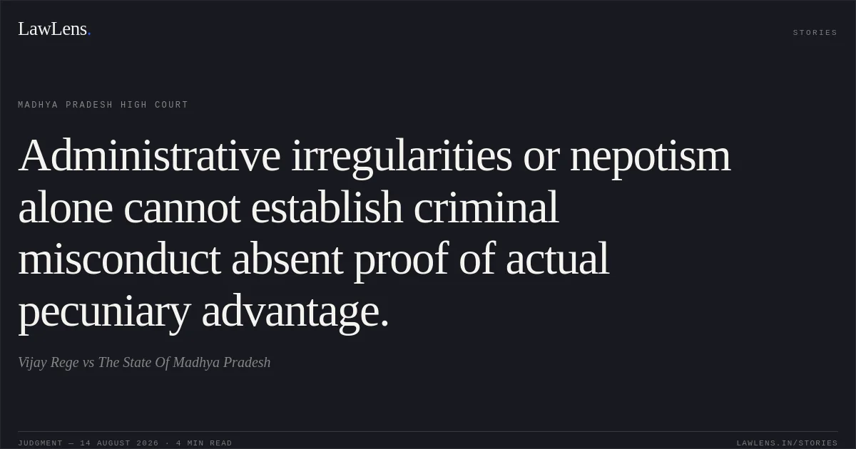 Administrative irregularities or nepotism alone cannot establish criminal misconduct absent proof of actual pecuniary advantage.. Vijay Rege vs The State Of Madhya Pradesh. Madhya Pradesh High Court. LawLens