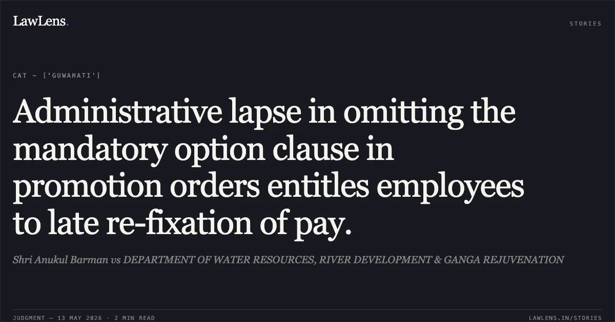 Administrative lapse in omitting the mandatory option clause in promotion orders entitles employees to late re-fixation of pay.. Shri Anukul Barman vs DEPARTMENT OF WATER RESOURCES, RIVER DEVELOPMENT & GANGA REJUVENATION. Central Administrative Tribunal. LawLens