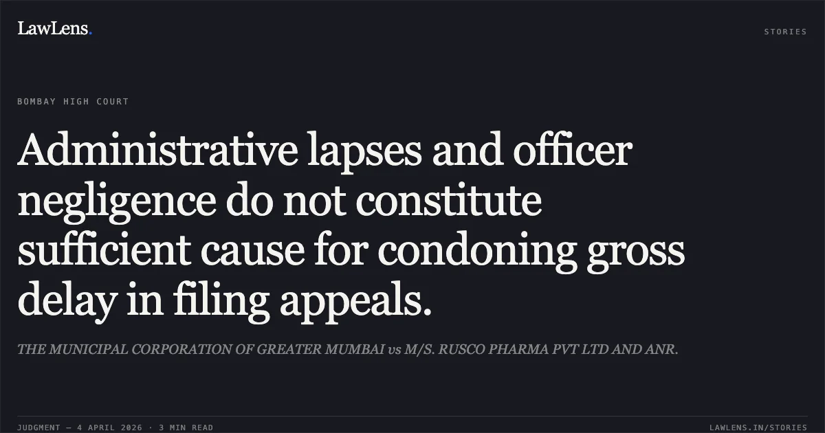 Administrative lapses and officer negligence do not constitute sufficient cause for condoning gross delay in filing appeals.. THE MUNICIPAL CORPORATION OF GREATER MUMBAI vs M/S. RUSCO PHARMA PVT LTD AND ANR.. Bombay High Court. LawLens