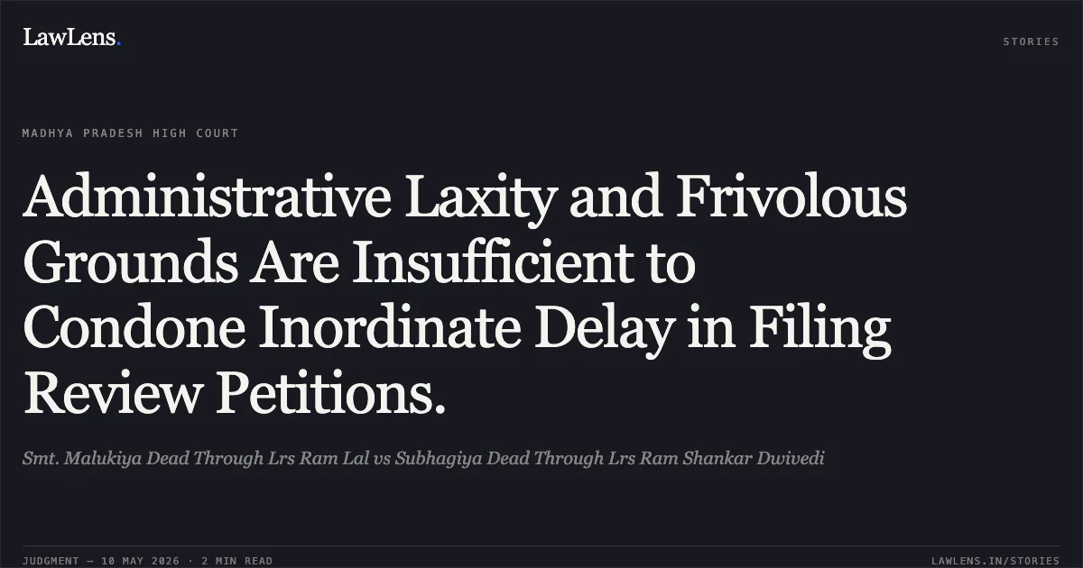Administrative Laxity and Frivolous Grounds Are Insufficient to Condone Inordinate Delay in Filing Review Petitions.. Smt. Malukiya Dead Through Lrs Ram Lal vs Subhagiya Dead Through Lrs Ram Shankar Dwivedi. Madhya Pradesh High Court. LawLens