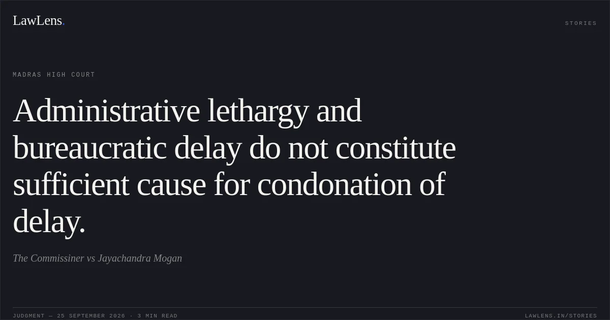 Administrative lethargy and bureaucratic delay do not constitute sufficient cause for condonation of delay.. The Commissiner vs Jayachandra Mogan. Madras High Court. LawLens