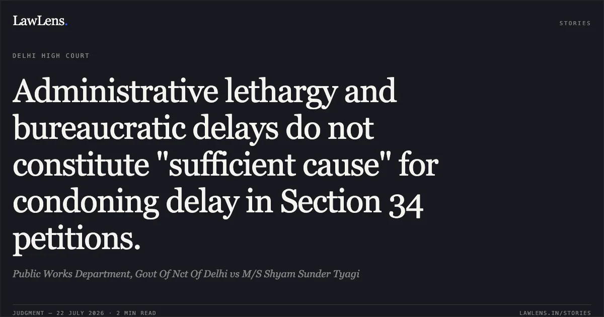 Administrative lethargy and bureaucratic delays do not constitute "sufficient cause" for condoning delay in Section 34 petitions.. Public Works Department, Govt Of Nct Of Delhi vs M/S Shyam Sunder Tyagi. Delhi High Court. LawLens