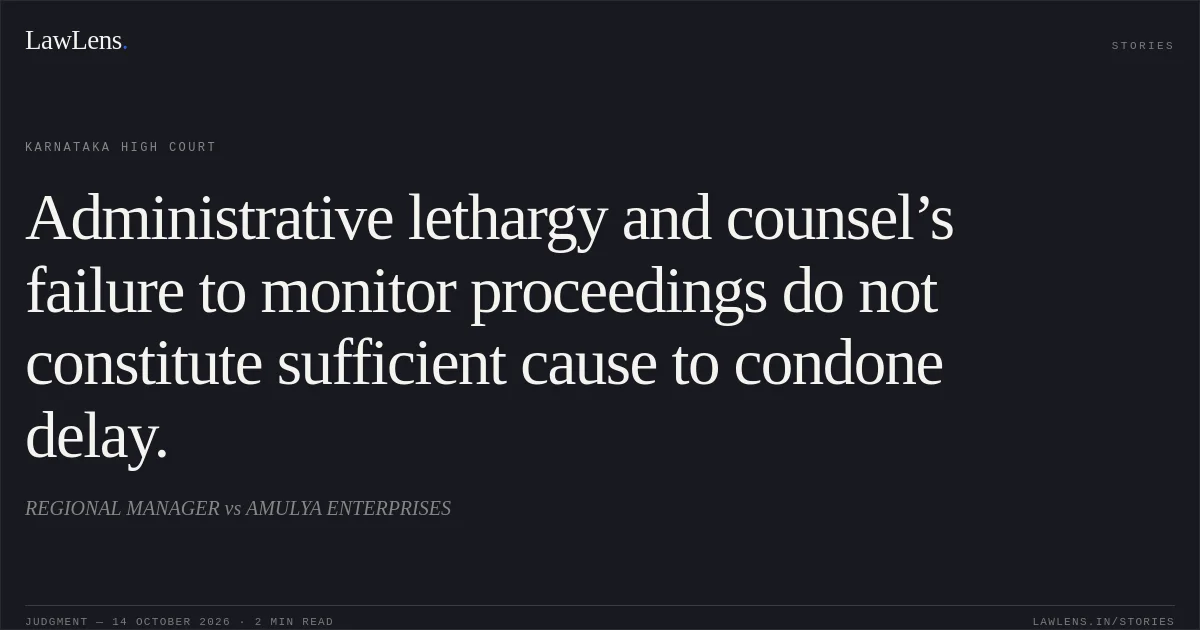 Administrative lethargy and counsel’s failure to monitor proceedings do not constitute sufficient cause to condone delay.. REGIONAL MANAGER vs AMULYA ENTERPRISES. Karnataka High Court. LawLens
