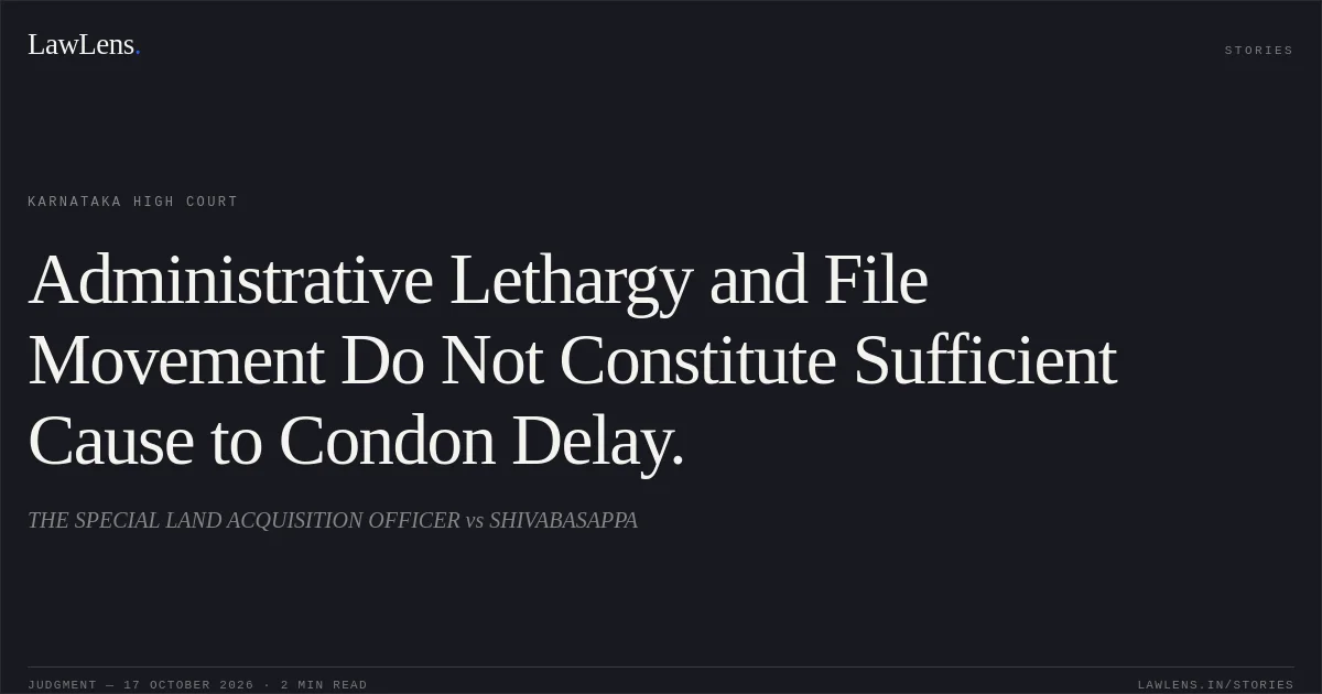 Administrative Lethargy and File Movement Do Not Constitute Sufficient Cause to Condon Delay.. THE SPECIAL LAND ACQUISITION OFFICER vs SHIVABASAPPA. Karnataka High Court. LawLens