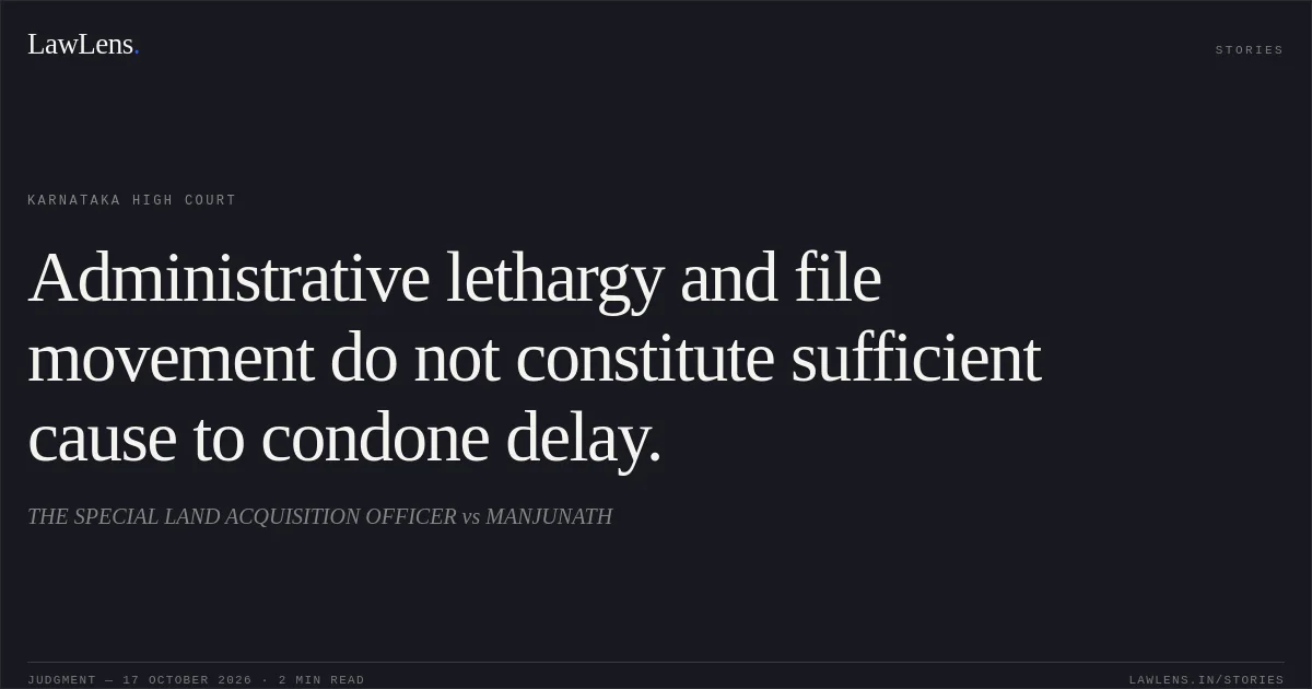 Administrative lethargy and file movement do not constitute sufficient cause to condone delay.. THE SPECIAL LAND ACQUISITION OFFICER vs MANJUNATH. Karnataka High Court. LawLens