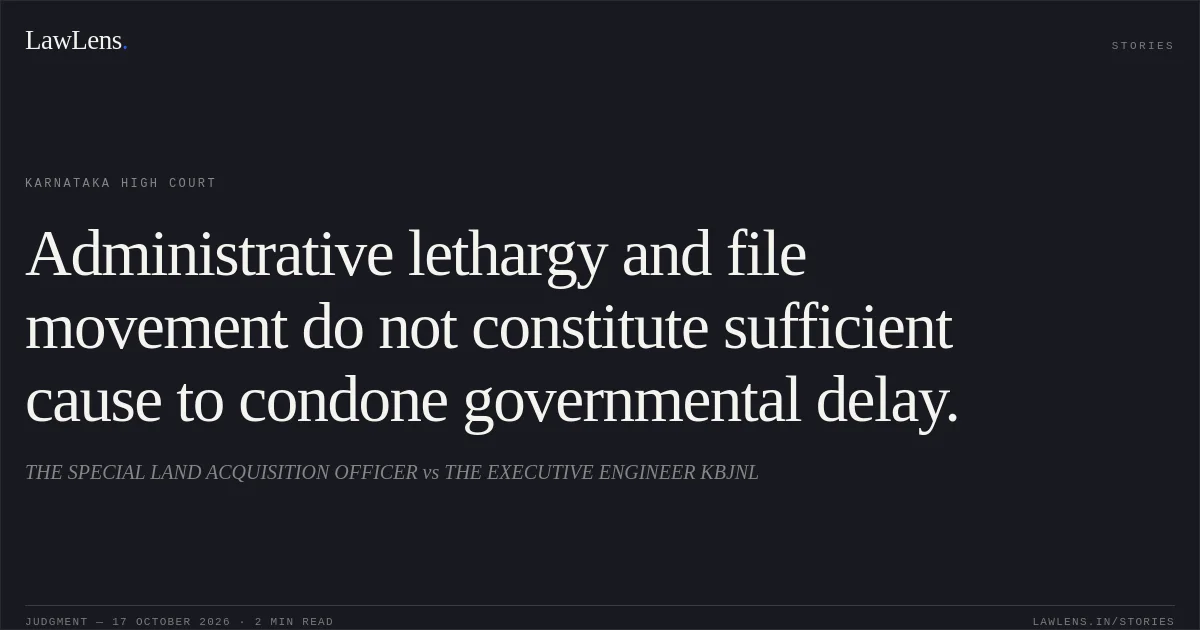 Administrative lethargy and file movement do not constitute sufficient cause to condone governmental delay.. THE SPECIAL LAND ACQUISITION OFFICER vs THE EXECUTIVE ENGINEER KBJNL. Karnataka High Court. LawLens