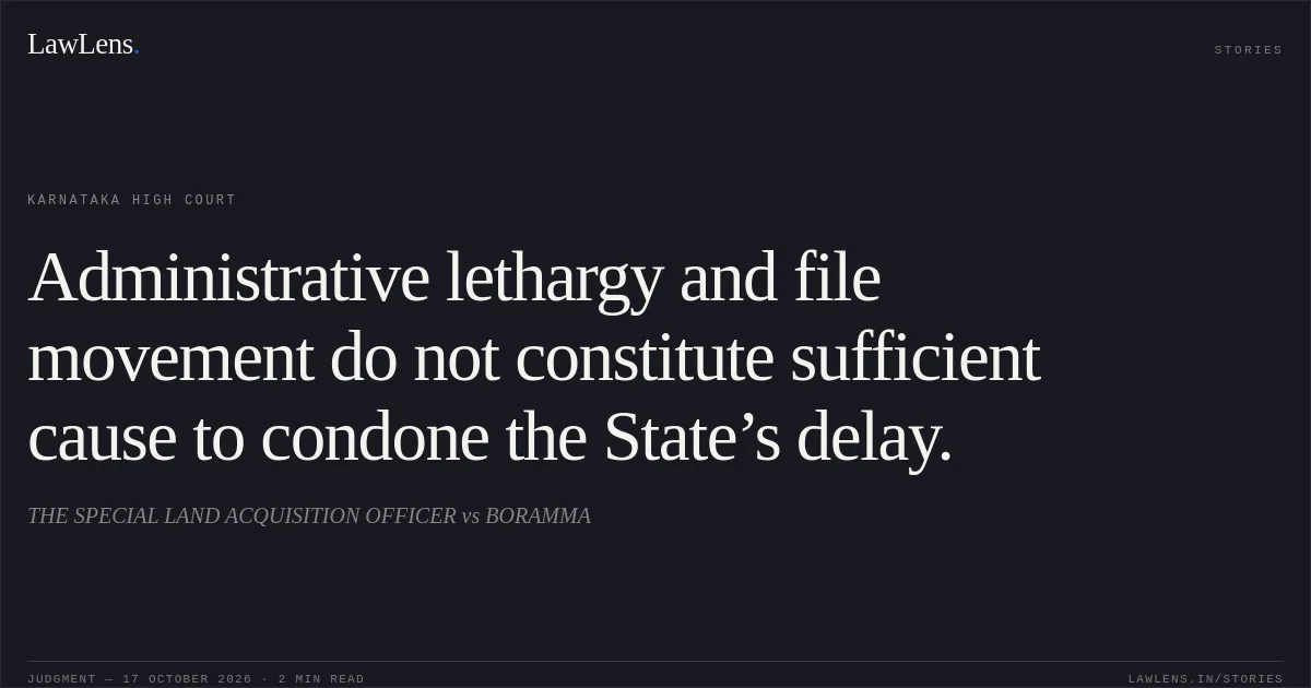 Administrative lethargy and file movement do not constitute sufficient cause to condone the State’s delay.. THE SPECIAL LAND ACQUISITION OFFICER vs BORAMMA. Karnataka High Court. LawLens
