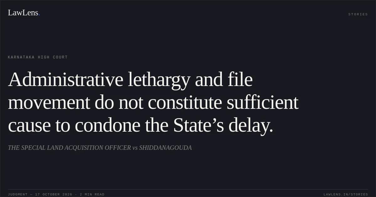 Administrative lethargy and file movement do not constitute sufficient cause to condone the State’s delay.. THE SPECIAL LAND ACQUISITION OFFICER vs SHIDDANAGOUDA. Karnataka High Court. LawLens