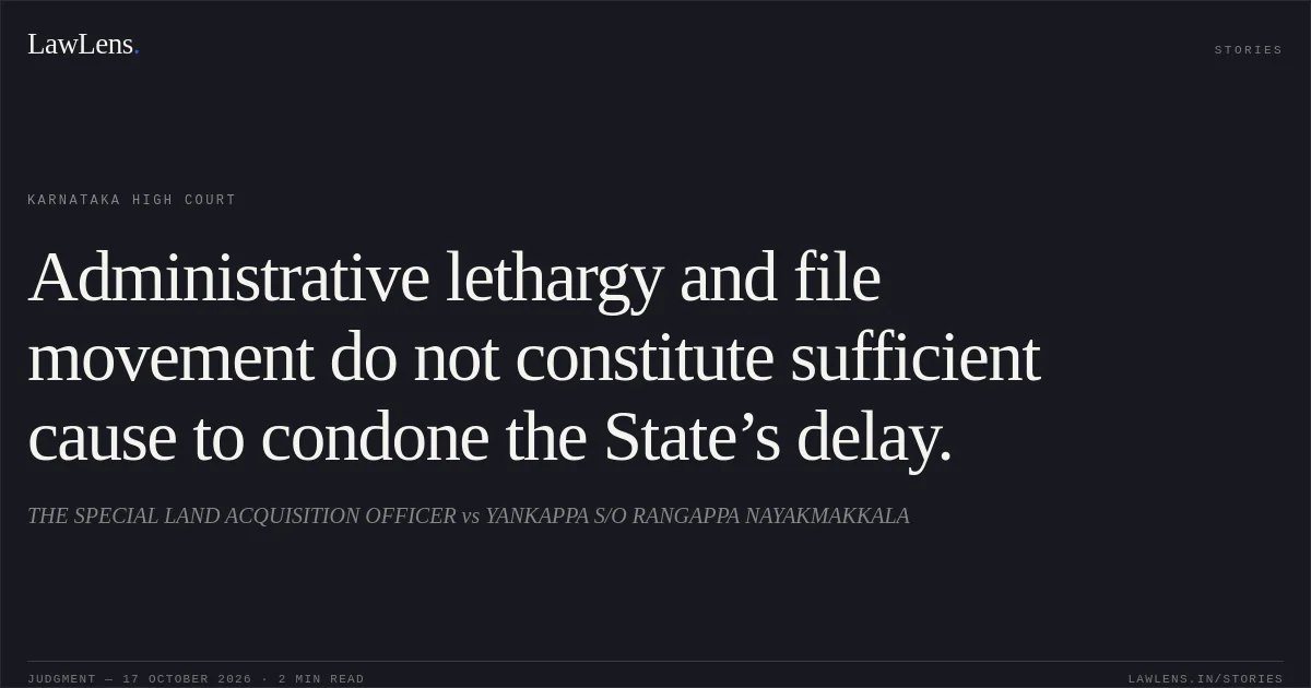 Administrative lethargy and file movement do not constitute sufficient cause to condone the State’s delay.. THE SPECIAL LAND ACQUISITION OFFICER vs YANKAPPA S/O RANGAPPA NAYAKMAKKALA. Karnataka High Court. LawLens
