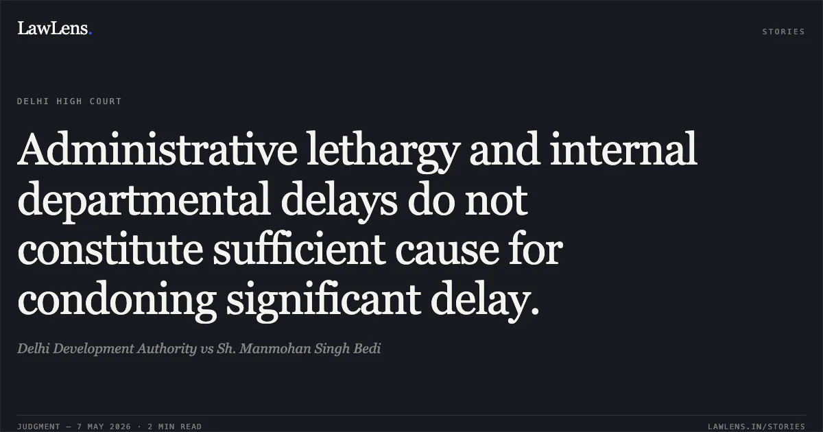 Administrative lethargy and internal departmental delays do not constitute sufficient cause for condoning significant delay.. Delhi Development Authority vs Sh. Manmohan Singh Bedi. Delhi High Court. LawLens