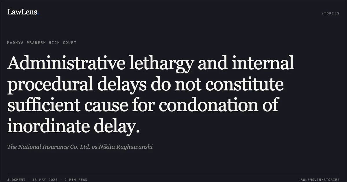 Administrative lethargy and internal procedural delays do not constitute sufficient cause for condonation of inordinate delay.. The National Insurance Co. Ltd. vs Nikita Raghuwanshi. Madhya Pradesh High Court. LawLens