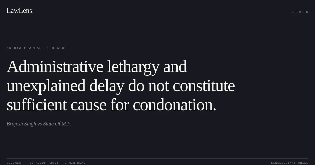 Administrative lethargy and unexplained delay do not constitute sufficient cause for condonation.. Brajesh Singh vs State Of M.P.. Madhya Pradesh High Court. LawLens