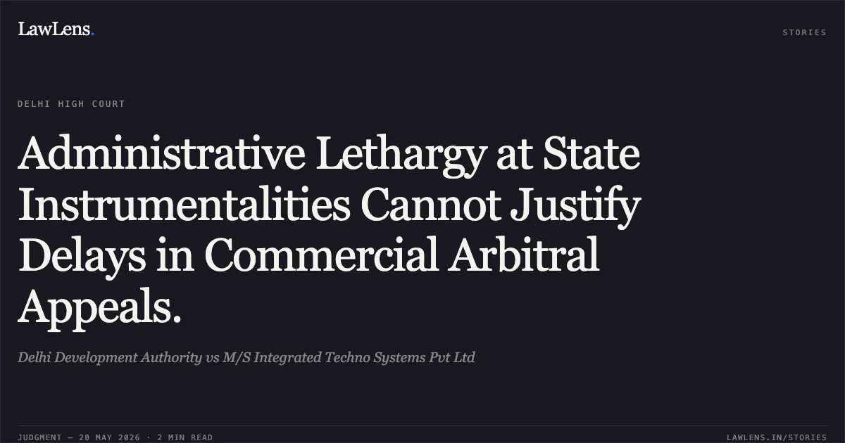 Administrative Lethargy at State Instrumentalities Cannot Justify Delays in Commercial Arbitral Appeals.. Delhi Development Authority vs M/S Integrated Techno Systems Pvt Ltd. Delhi High Court. LawLens