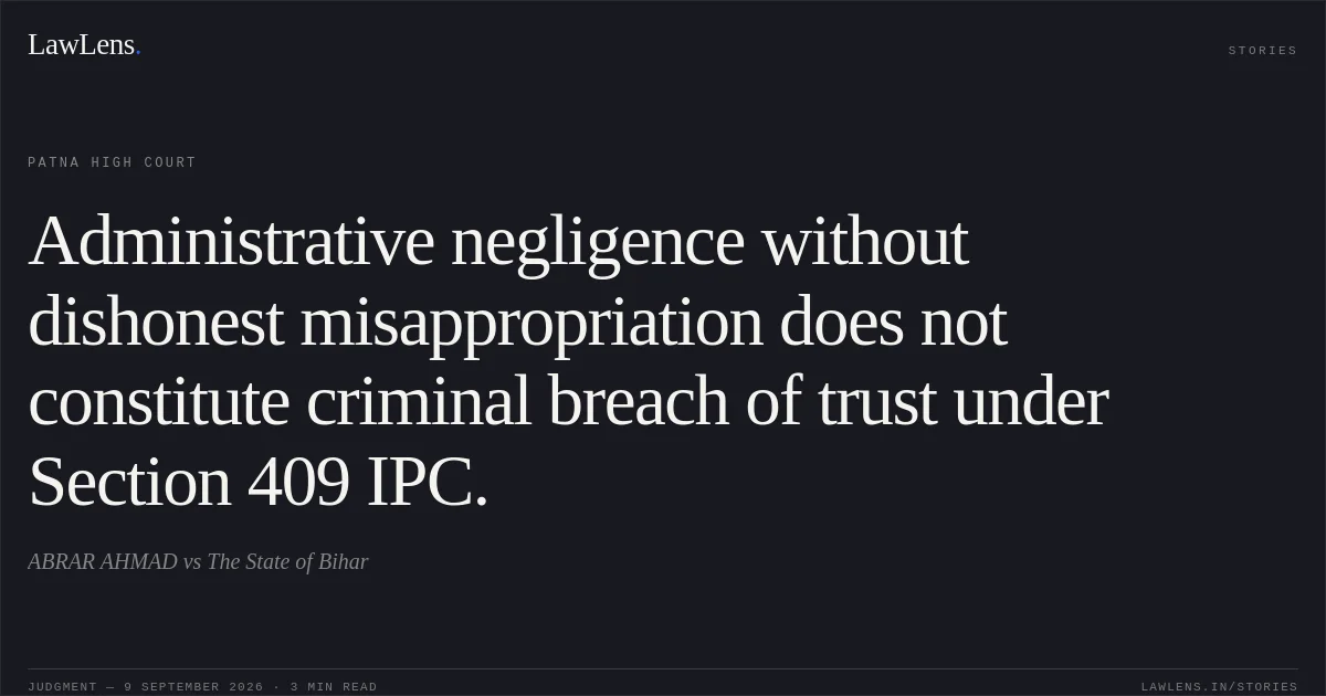 Administrative negligence without dishonest misappropriation does not constitute criminal breach of trust under Section 409 IPC.. ABRAR AHMAD vs The State of Bihar. Patna High Court. LawLens