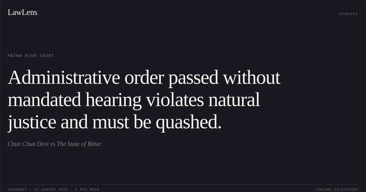 Administrative order passed without mandated hearing violates natural justice and must be quashed.. Chun Chun Devi vs The State of Bihar. Patna High Court. LawLens