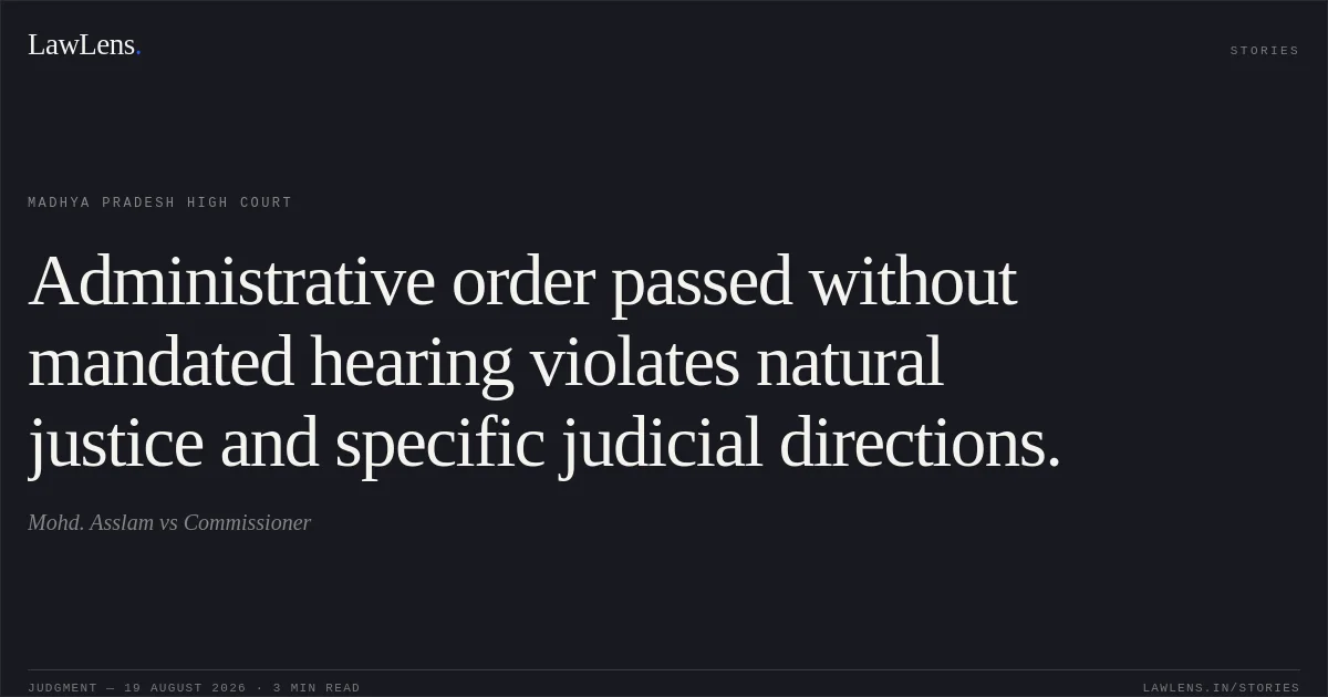 Administrative order passed without mandated hearing violates natural justice and specific judicial directions.. Mohd. Asslam vs Commissioner. Madhya Pradesh High Court. LawLens