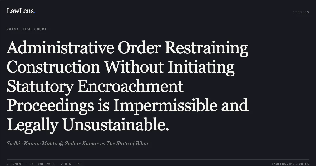 Administrative Order Restraining Construction Without Initiating Statutory Encroachment Proceedings is Impermissible and Legally Unsustainable.. Sudhir Kumar Mahto @ Sudhir Kumar vs The State of Bihar. Patna High Court. LawLens