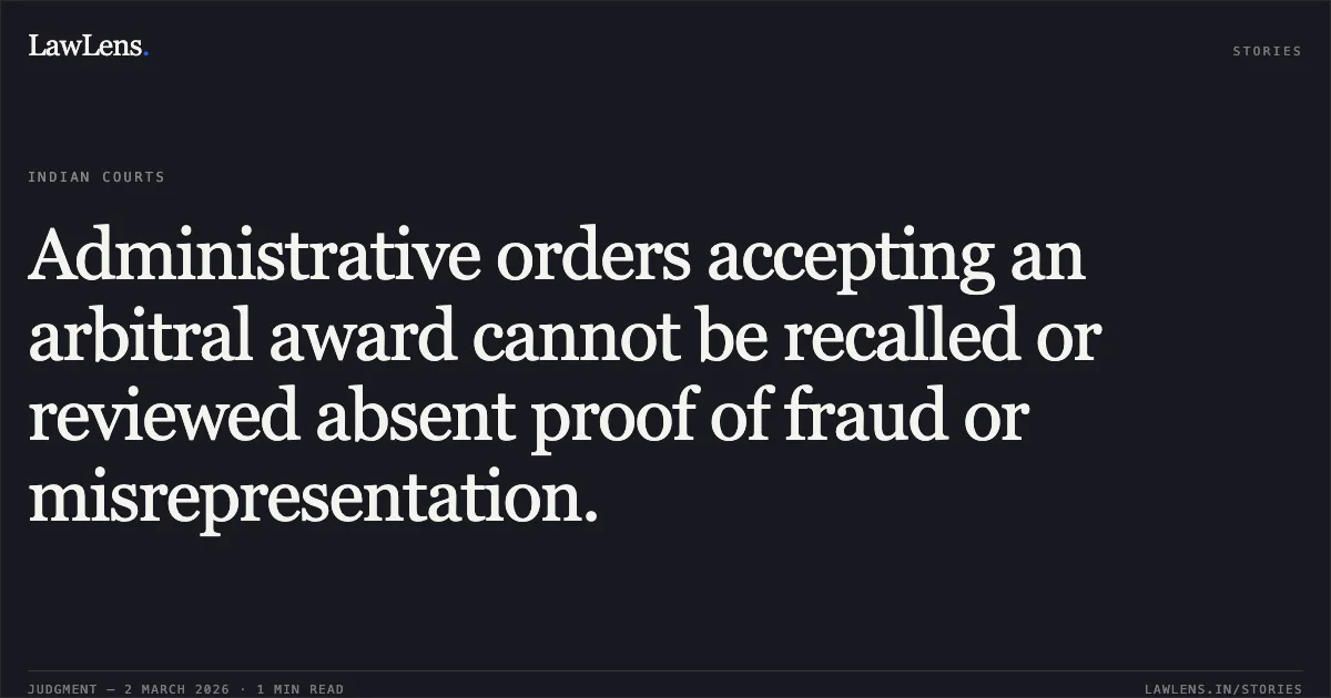 Administrative orders accepting an arbitral award cannot be recalled or reviewed absent proof of fraud or misrepresentation.. Mushtaq Ahmad v. State of UP and 6 Others [WRIT - C No. 4232 of 2024]. Allahabad High Court. LawLens