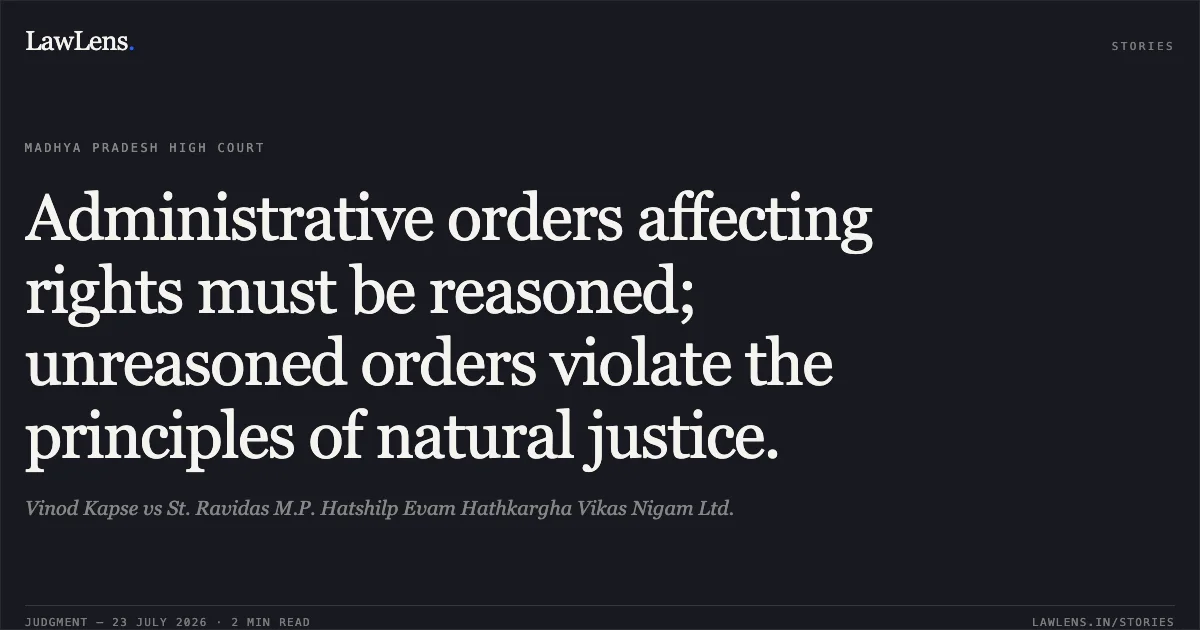 Administrative orders affecting rights must be reasoned; unreasoned orders violate the principles of natural justice.. Vinod Kapse vs St. Ravidas M.P. Hatshilp Evam Hathkargha Vikas Nigam Ltd.. Madhya Pradesh High Court. LawLens