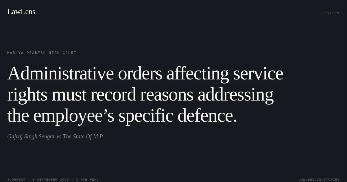 Administrative orders affecting service rights must record reasons addressing the employee’s specific defence.. Gajraj Singh Sengar vs The State Of M.P.. Madhya Pradesh High Court. LawLens