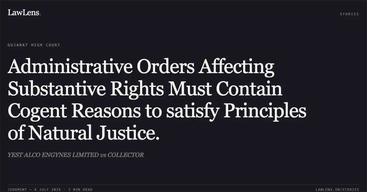 Administrative Orders Affecting Substantive Rights Must Contain Cogent Reasons to satisfy Principles of Natural Justice.. YEST ALCO ENGYNES LIMITED vs COLLECTOR. Gujarat High Court. LawLens