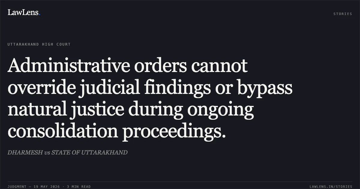 Administrative orders cannot override judicial findings or bypass natural justice during ongoing consolidation proceedings.. DHARMESH vs STATE OF UTTARAKHAND. Uttarakhand High Court. LawLens