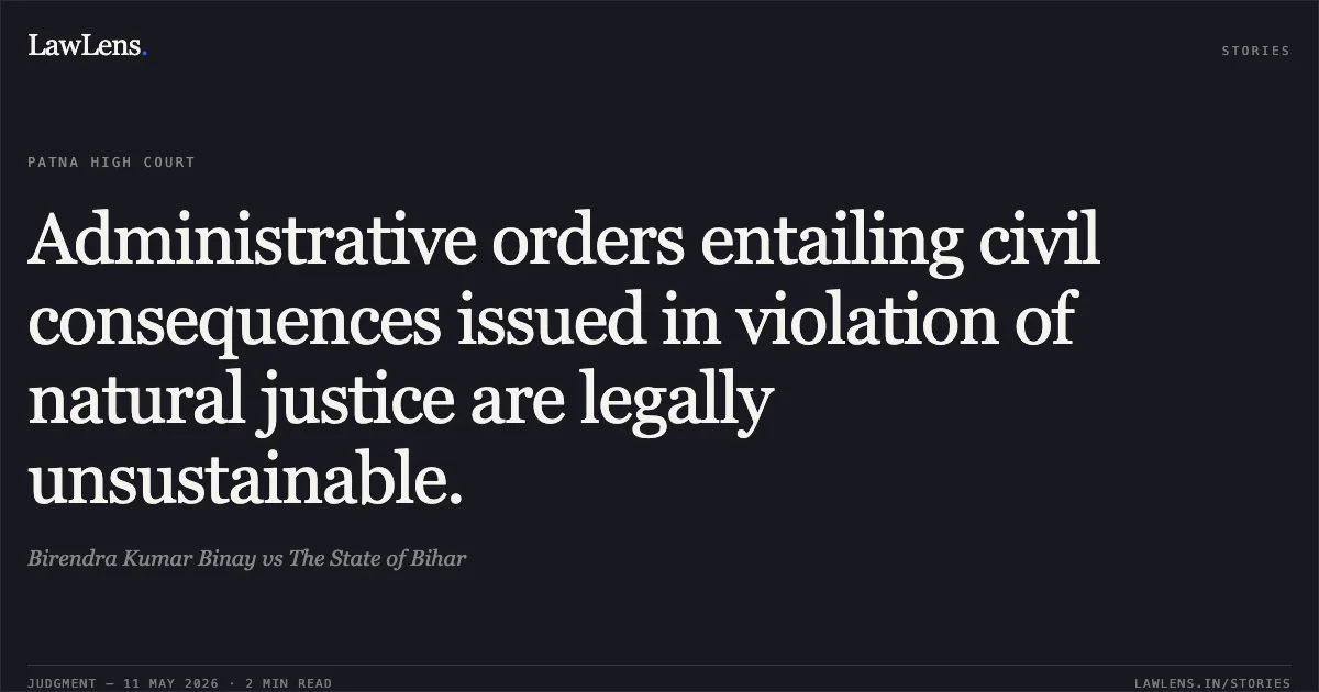 Administrative orders entailing civil consequences issued in violation of natural justice are legally unsustainable.. Birendra Kumar Binay vs The State of Bihar. Patna High Court. LawLens
