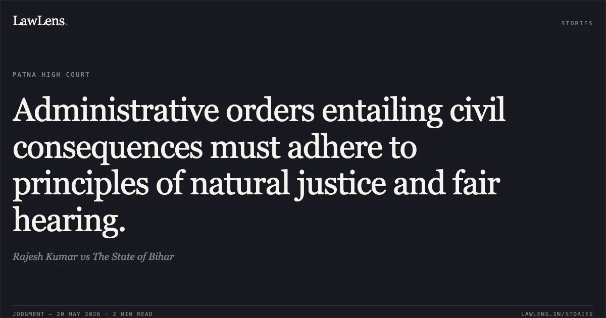 Administrative orders entailing civil consequences must adhere to principles of natural justice and fair hearing.. Rajesh Kumar vs The State of Bihar. Patna High Court. LawLens