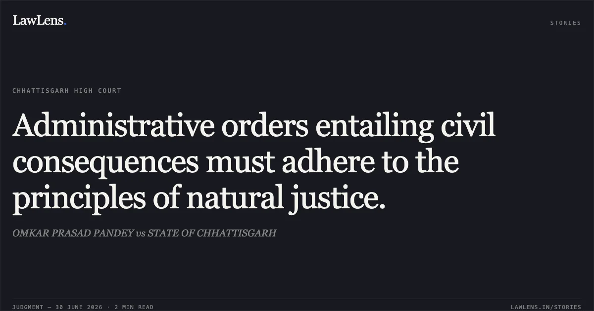 Administrative orders entailing civil consequences must adhere to the principles of natural justice.. OMKAR PRASAD PANDEY vs STATE OF CHHATTISGARH. Chhattisgarh High Court. LawLens