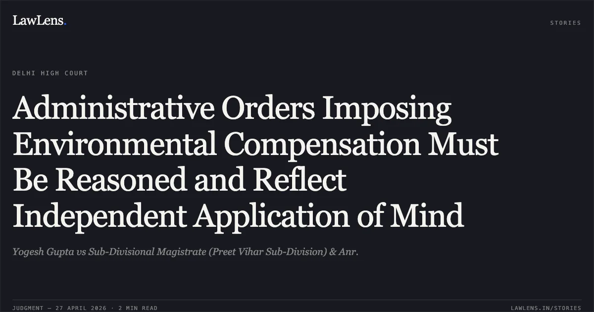 Administrative Orders Imposing Environmental Compensation Must Be Reasoned and Reflect Independent Application of Mind. Yogesh Gupta vs Sub-Divisional Magistrate (Preet Vihar Sub-Division) & Anr.. Delhi High Court. LawLens