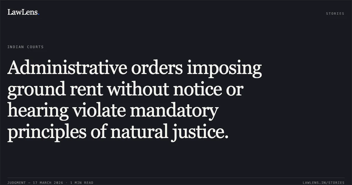 Administrative orders imposing ground rent without notice or hearing violate mandatory principles of natural justice.. Lucky Star Estate (India) Pvt.Ltd. vs Union Of India. Delhi High Court. LawLens
