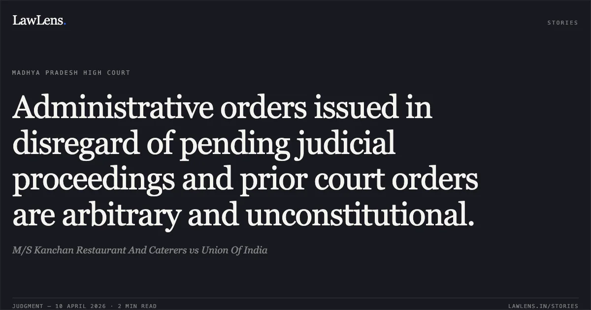 Administrative orders issued in disregard of pending judicial proceedings and prior court orders are arbitrary and unconstitutional.. M/S Kanchan Restaurant And Caterers vs Union Of India. Madhya Pradesh High Court. LawLens