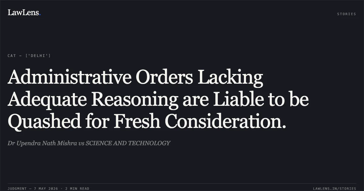 Administrative Orders Lacking Adequate Reasoning are Liable to be Quashed for Fresh Consideration.. Dr Upendra Nath Mishra vs SCIENCE AND TECHNOLOGY. Central Administrative Tribunal. LawLens