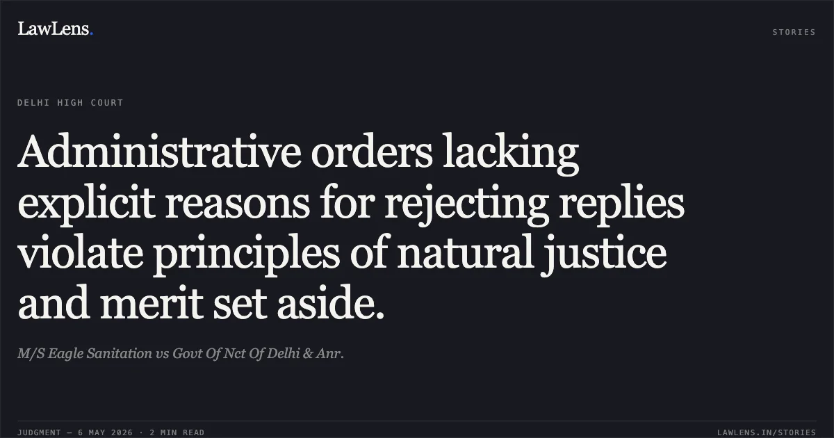 Administrative orders lacking explicit reasons for rejecting replies violate principles of natural justice and merit set aside.. M/S Eagle Sanitation vs Govt Of Nct Of Delhi & Anr.. Delhi High Court. LawLens