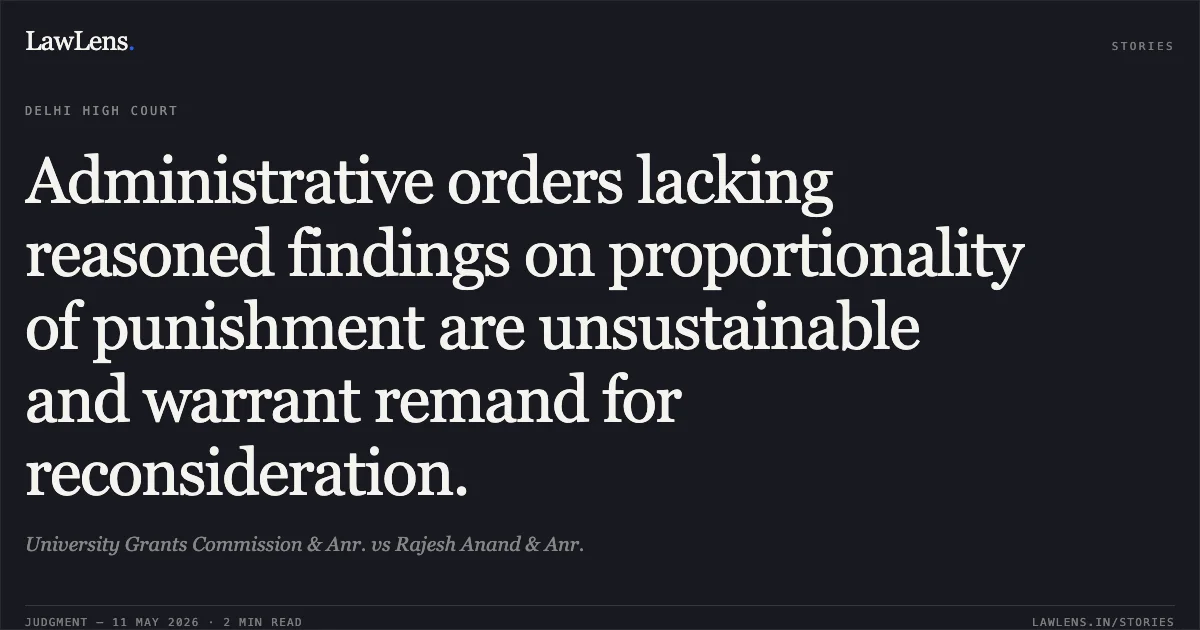 Administrative orders lacking reasoned findings on proportionality of punishment are unsustainable and warrant remand for reconsideration.. University Grants Commission & Anr. vs Rajesh Anand & Anr.. Delhi High Court. LawLens