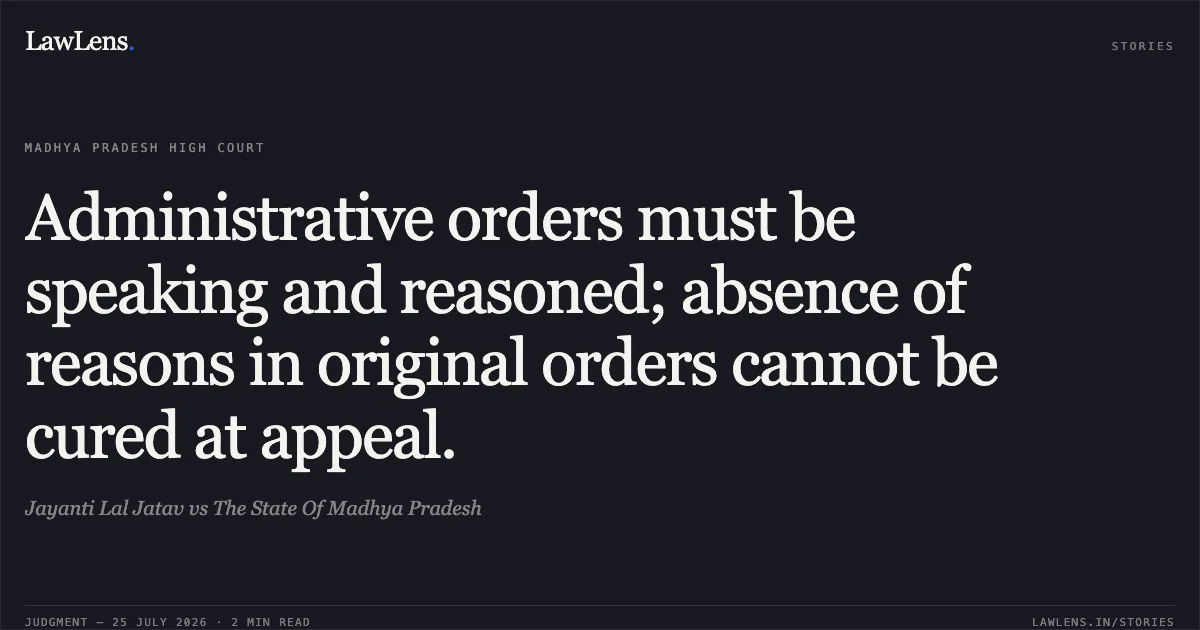 Administrative orders must be speaking and reasoned; absence of reasons in original orders cannot be cured at appeal.. Jayanti Lal Jatav vs The State Of Madhya Pradesh. Madhya Pradesh High Court. LawLens