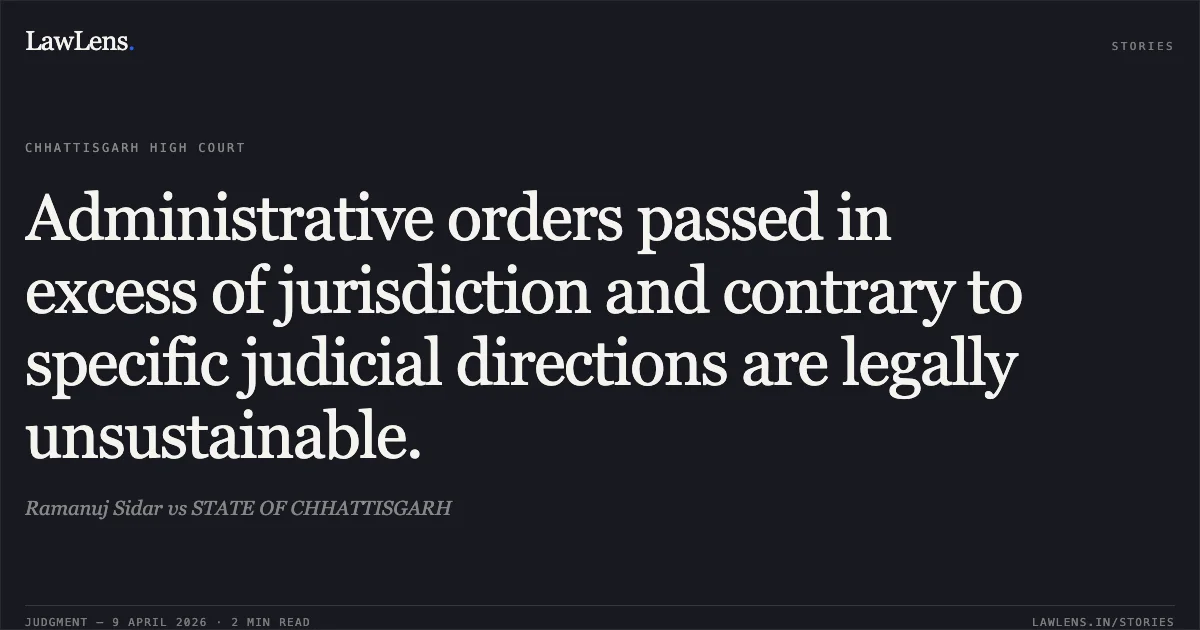Administrative orders passed in excess of jurisdiction and contrary to specific judicial directions are legally unsustainable.. Ramanuj Sidar vs STATE OF CHHATTISGARH. Chhattisgarh High Court. LawLens