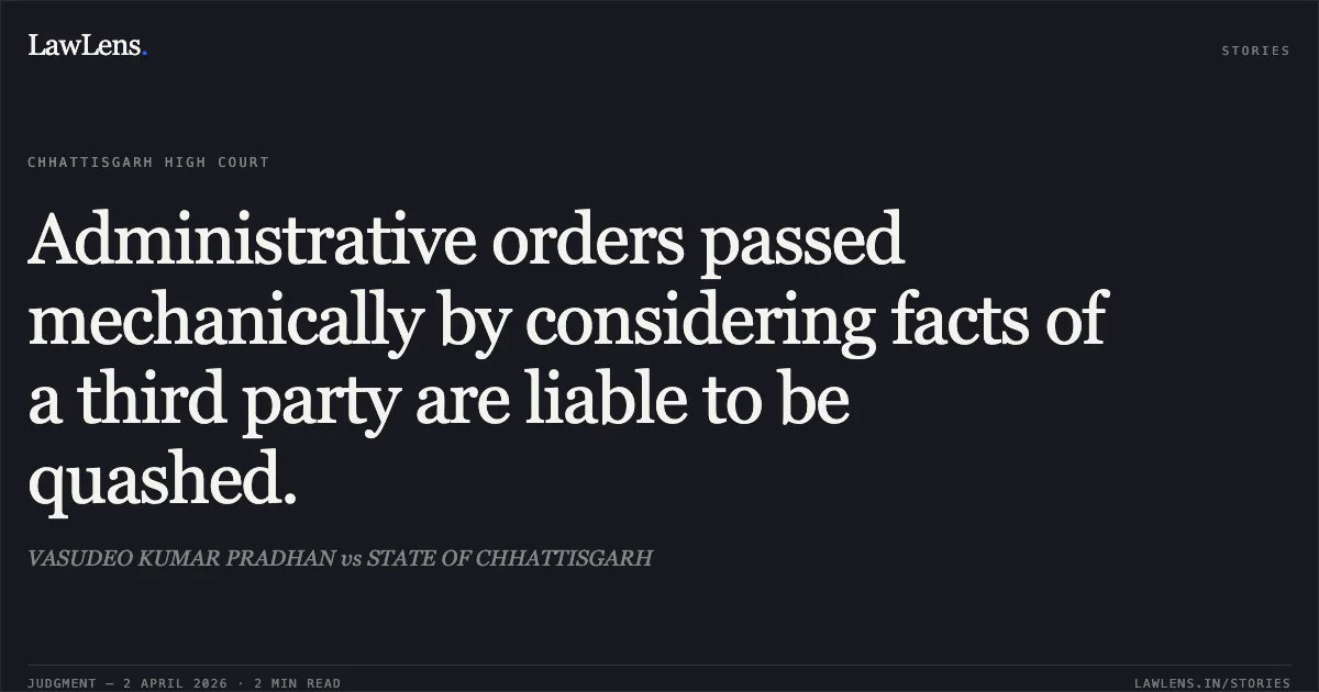 Administrative orders passed mechanically by considering facts of a third party are liable to be quashed.. VASUDEO KUMAR PRADHAN vs STATE OF CHHATTISGARH. Chhattisgarh High Court. LawLens