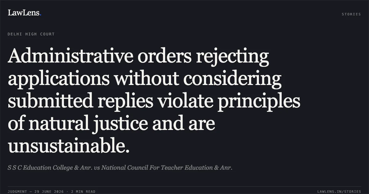 Administrative orders rejecting applications without considering submitted replies violate principles of natural justice and are unsustainable.. S S C Education College & Anr. vs National Council For Teacher Education & Anr.. Delhi High Court. LawLens