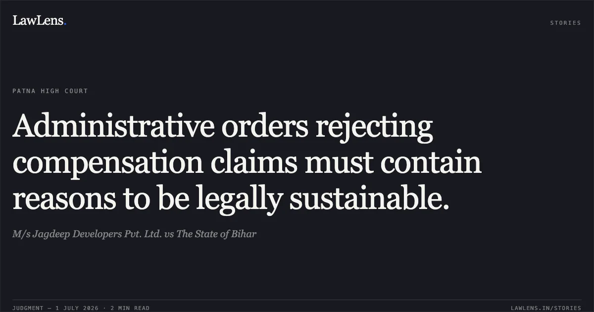 Administrative orders rejecting compensation claims must contain reasons to be legally sustainable.. M/s Jagdeep Developers Pvt. Ltd. vs The State of Bihar. Patna High Court. LawLens